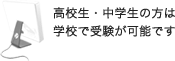 高校生・中学生の方は学校で受験が可能です